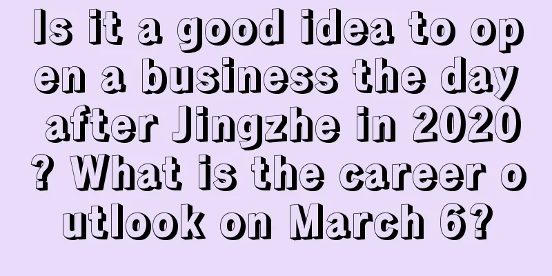 Is it a good idea to open a business the day after Jingzhe in 2020? What is the career outlook on March 6?
