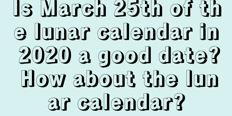 Is March 25th of the lunar calendar in 2020 a good date? How about the lunar calendar?
