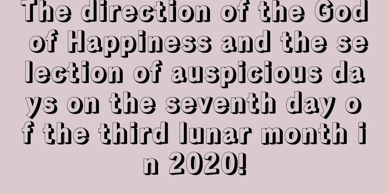 The direction of the God of Happiness and the selection of auspicious days on the seventh day of the third lunar month in 2020!