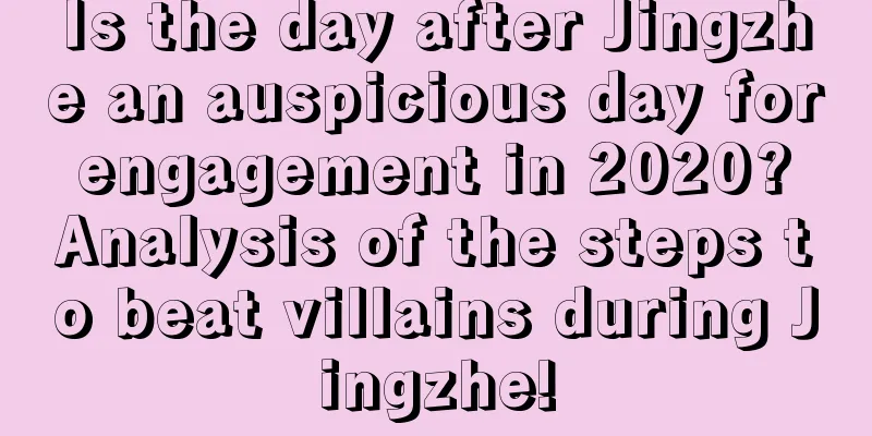 Is the day after Jingzhe an auspicious day for engagement in 2020? Analysis of the steps to beat villains during Jingzhe!
