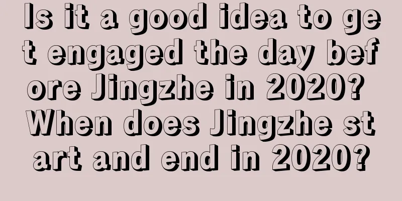 Is it a good idea to get engaged the day before Jingzhe in 2020? When does Jingzhe start and end in 2020?
