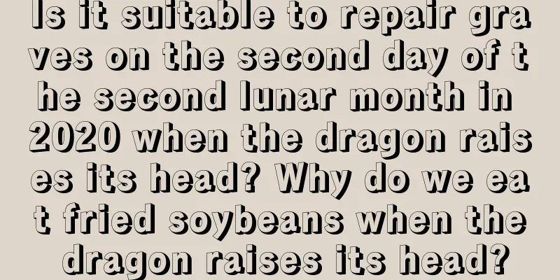 Is it suitable to repair graves on the second day of the second lunar month in 2020 when the dragon raises its head? Why do we eat fried soybeans when the dragon raises its head?