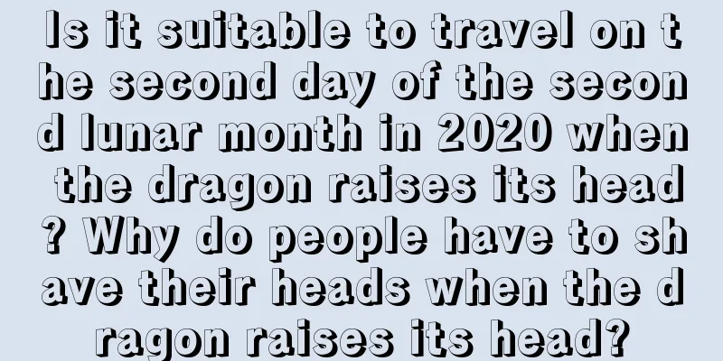 Is it suitable to travel on the second day of the second lunar month in 2020 when the dragon raises its head? Why do people have to shave their heads when the dragon raises its head?