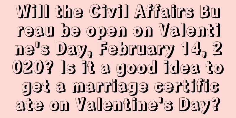 Will the Civil Affairs Bureau be open on Valentine's Day, February 14, 2020? Is it a good idea to get a marriage certificate on Valentine's Day?