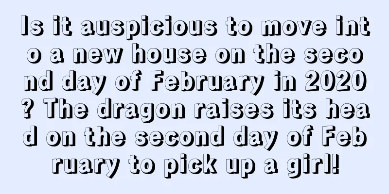 Is it auspicious to move into a new house on the second day of February in 2020? The dragon raises its head on the second day of February to pick up a girl!