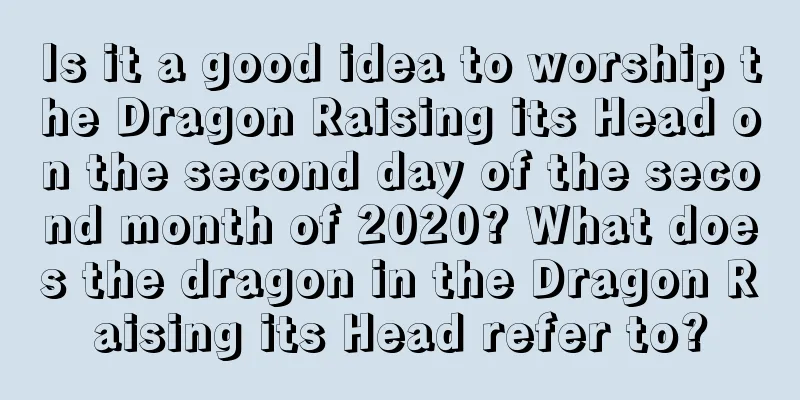 Is it a good idea to worship the Dragon Raising its Head on the second day of the second month of 2020? What does the dragon in the Dragon Raising its Head refer to?