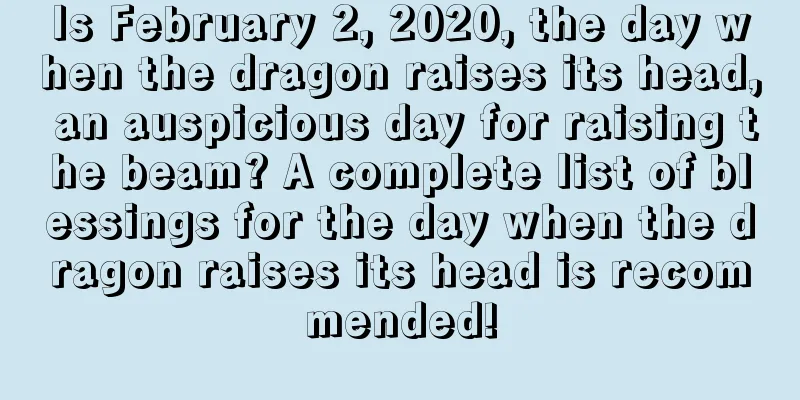 Is February 2, 2020, the day when the dragon raises its head, an auspicious day for raising the beam? A complete list of blessings for the day when the dragon raises its head is recommended!