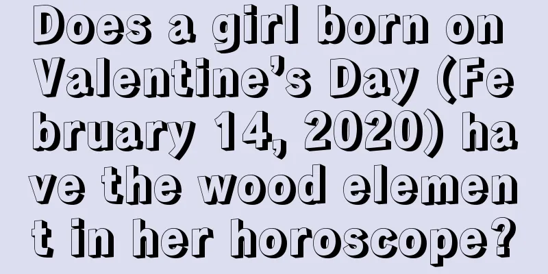 Does a girl born on Valentine’s Day (February 14, 2020) have the wood element in her horoscope?