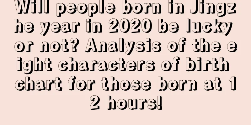 Will people born in Jingzhe year in 2020 be lucky or not? Analysis of the eight characters of birth chart for those born at 12 hours!