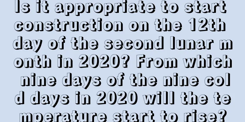 Is it appropriate to start construction on the 12th day of the second lunar month in 2020? From which nine days of the nine cold days in 2020 will the temperature start to rise?