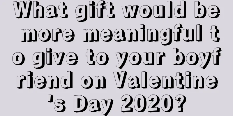 What gift would be more meaningful to give to your boyfriend on Valentine's Day 2020?