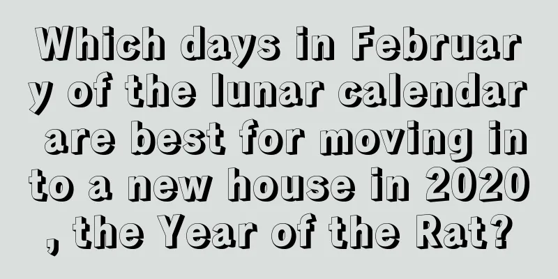 Which days in February of the lunar calendar are best for moving into a new house in 2020, the Year of the Rat?