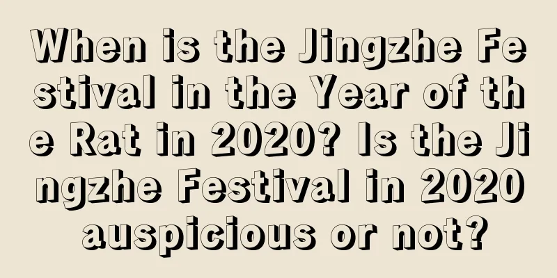 When is the Jingzhe Festival in the Year of the Rat in 2020? Is the Jingzhe Festival in 2020 auspicious or not?