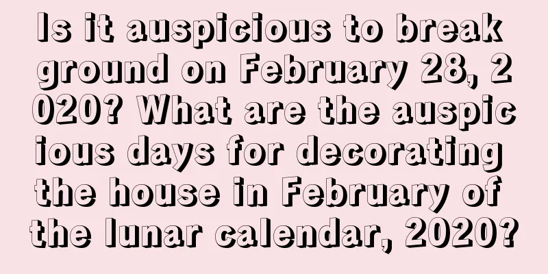 Is it auspicious to break ground on February 28, 2020? What are the auspicious days for decorating the house in February of the lunar calendar, 2020?