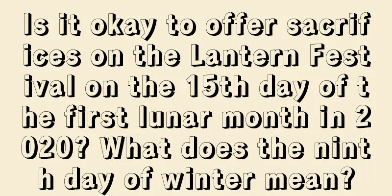 Is it okay to offer sacrifices on the Lantern Festival on the 15th day of the first lunar month in 2020? What does the ninth day of winter mean?