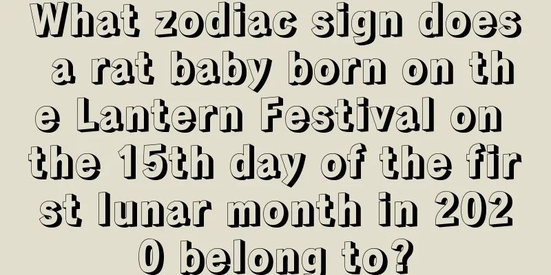 What zodiac sign does a rat baby born on the Lantern Festival on the 15th day of the first lunar month in 2020 belong to?
