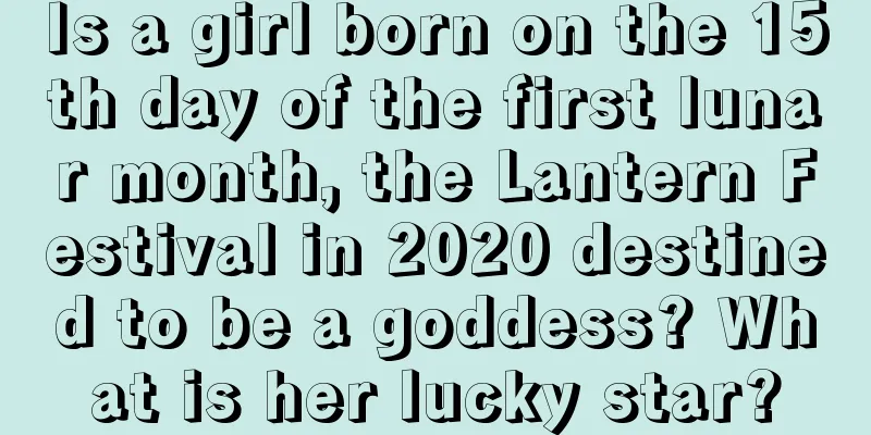 Is a girl born on the 15th day of the first lunar month, the Lantern Festival in 2020 destined to be a goddess? What is her lucky star?