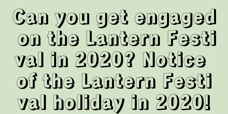 Can you get engaged on the Lantern Festival in 2020? Notice of the Lantern Festival holiday in 2020!