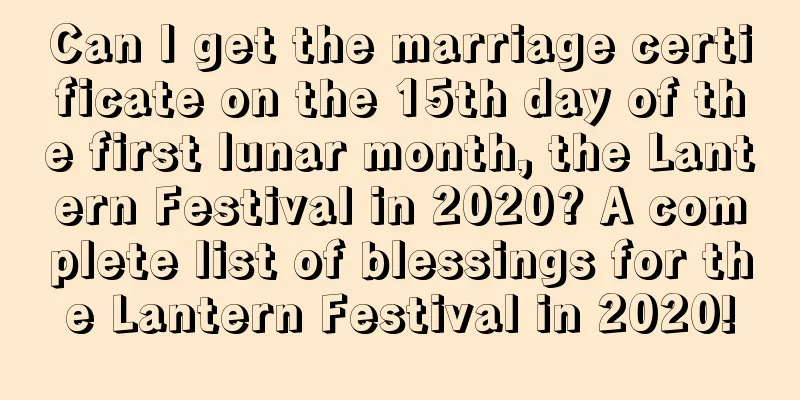 Can I get the marriage certificate on the 15th day of the first lunar month, the Lantern Festival in 2020? A complete list of blessings for the Lantern Festival in 2020!