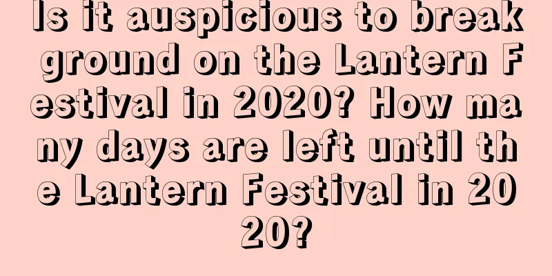 Is it auspicious to break ground on the Lantern Festival in 2020? How many days are left until the Lantern Festival in 2020?