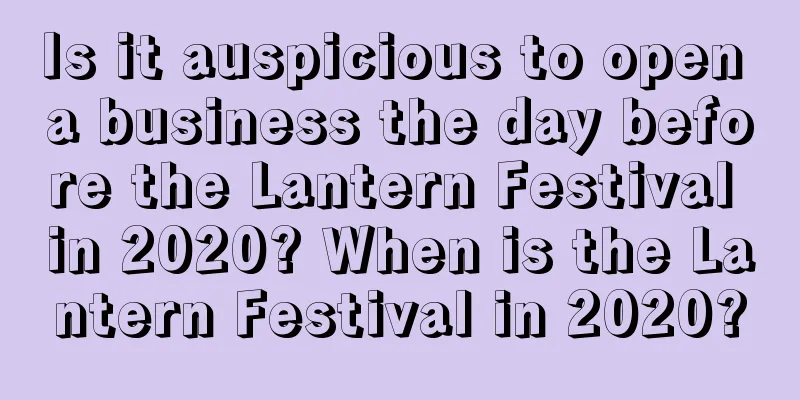Is it auspicious to open a business the day before the Lantern Festival in 2020? When is the Lantern Festival in 2020?
