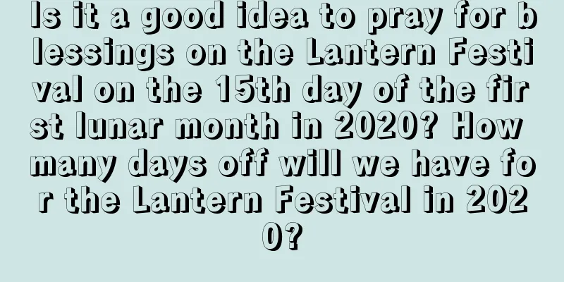 Is it a good idea to pray for blessings on the Lantern Festival on the 15th day of the first lunar month in 2020? How many days off will we have for the Lantern Festival in 2020?