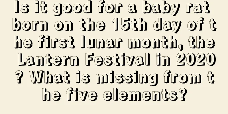 Is it good for a baby rat born on the 15th day of the first lunar month, the Lantern Festival in 2020? What is missing from the five elements?