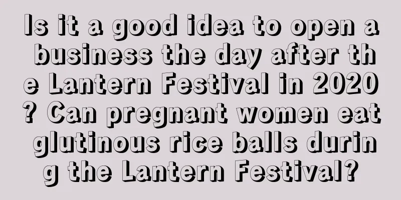 Is it a good idea to open a business the day after the Lantern Festival in 2020? Can pregnant women eat glutinous rice balls during the Lantern Festival?