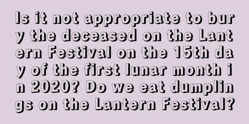 Is it not appropriate to bury the deceased on the Lantern Festival on the 15th day of the first lunar month in 2020? Do we eat dumplings on the Lantern Festival?