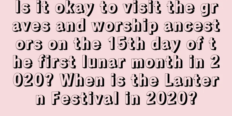 Is it okay to visit the graves and worship ancestors on the 15th day of the first lunar month in 2020? When is the Lantern Festival in 2020?