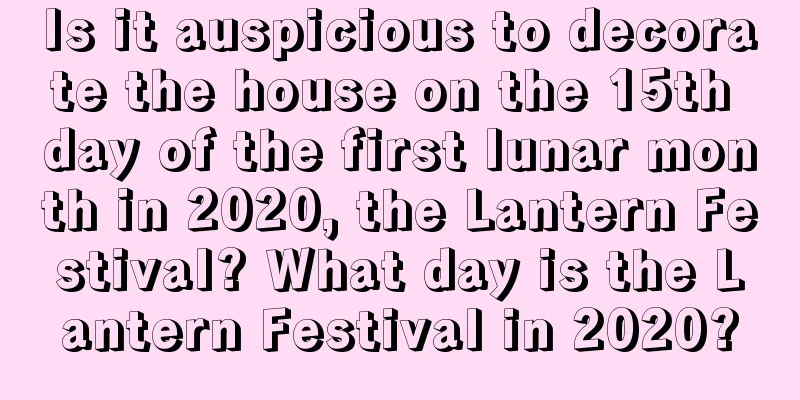 Is it auspicious to decorate the house on the 15th day of the first lunar month in 2020, the Lantern Festival? What day is the Lantern Festival in 2020?