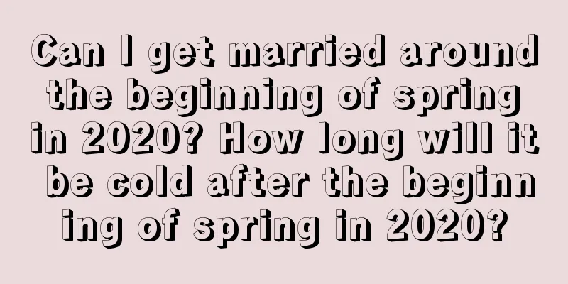 Can I get married around the beginning of spring in 2020? How long will it be cold after the beginning of spring in 2020?