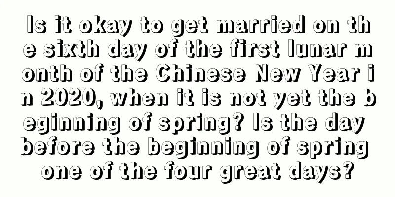 Is it okay to get married on the sixth day of the first lunar month of the Chinese New Year in 2020, when it is not yet the beginning of spring? Is the day before the beginning of spring one of the four great days?