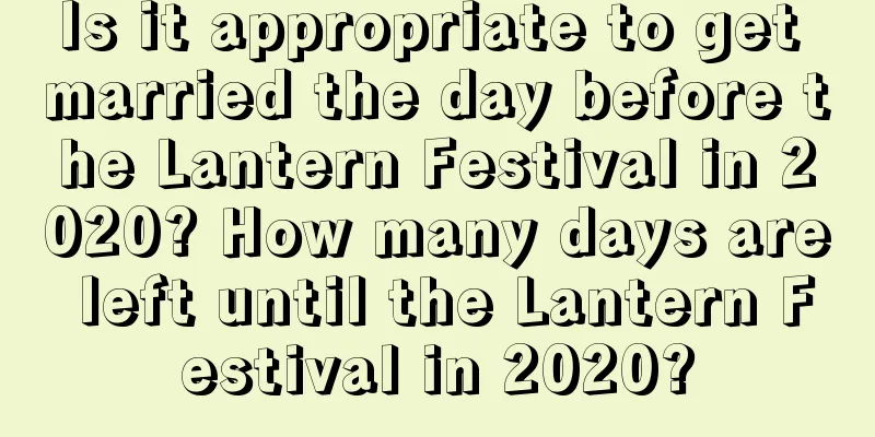 Is it appropriate to get married the day before the Lantern Festival in 2020? How many days are left until the Lantern Festival in 2020?