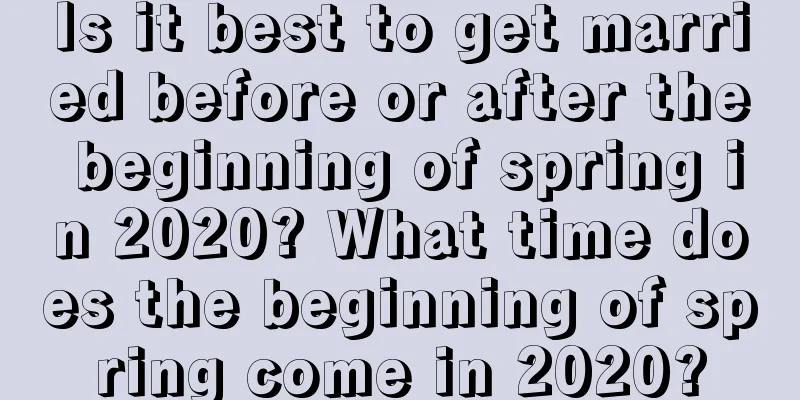 Is it best to get married before or after the beginning of spring in 2020? What time does the beginning of spring come in 2020?