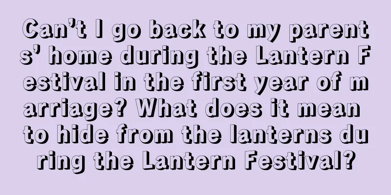 Can’t I go back to my parents’ home during the Lantern Festival in the first year of marriage? What does it mean to hide from the lanterns during the Lantern Festival?