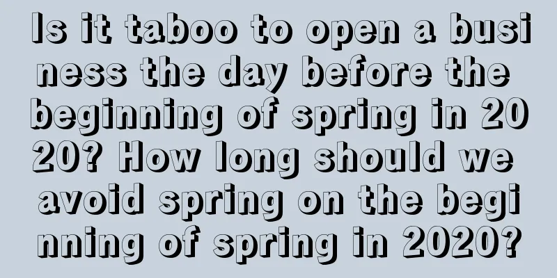 Is it taboo to open a business the day before the beginning of spring in 2020? How long should we avoid spring on the beginning of spring in 2020?