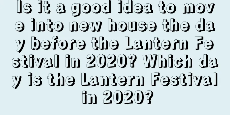 Is it a good idea to move into new house the day before the Lantern Festival in 2020? Which day is the Lantern Festival in 2020?