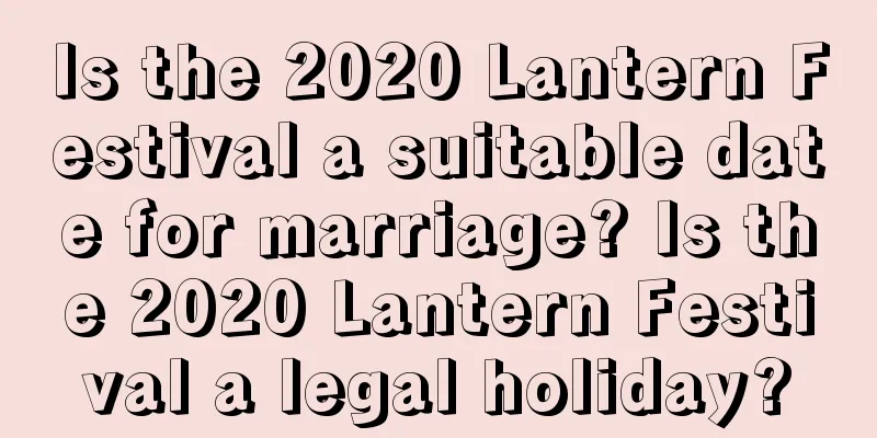 Is the 2020 Lantern Festival a suitable date for marriage? Is the 2020 Lantern Festival a legal holiday?
