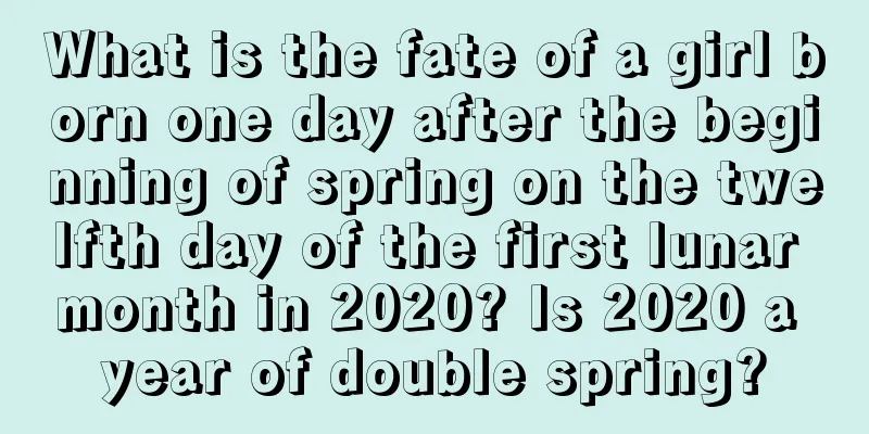 What is the fate of a girl born one day after the beginning of spring on the twelfth day of the first lunar month in 2020? Is 2020 a year of double spring?
