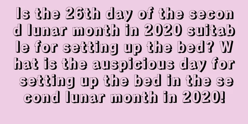 Is the 26th day of the second lunar month in 2020 suitable for setting up the bed? What is the auspicious day for setting up the bed in the second lunar month in 2020!