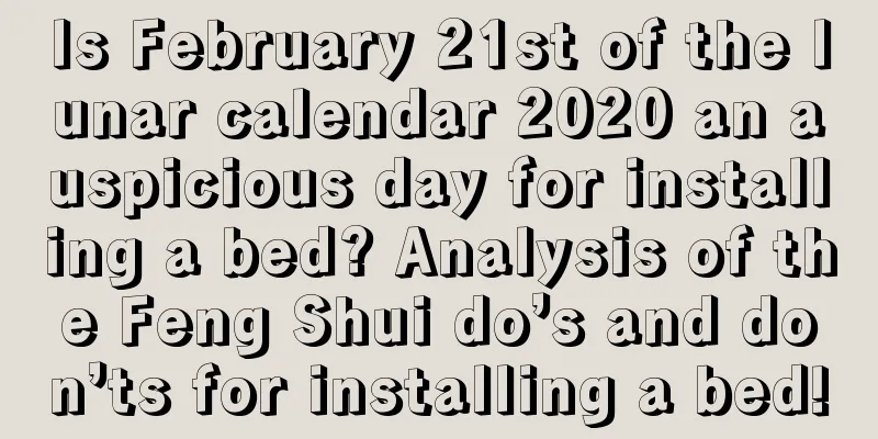 Is February 21st of the lunar calendar 2020 an auspicious day for installing a bed? Analysis of the Feng Shui do’s and don’ts for installing a bed!