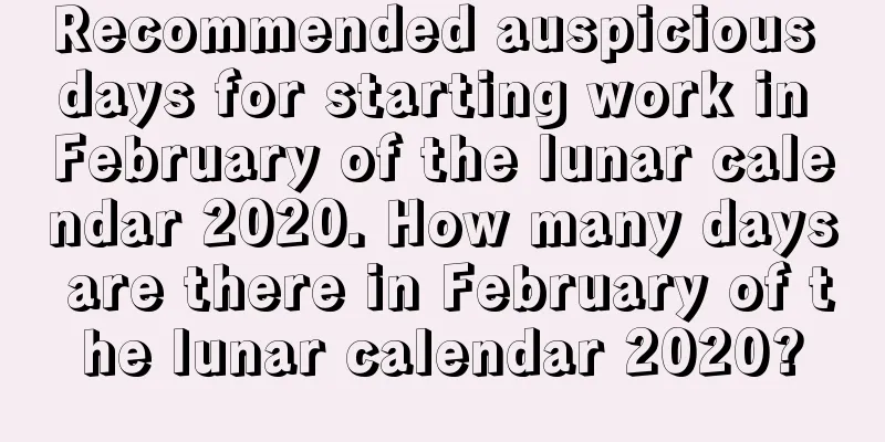Recommended auspicious days for starting work in February of the lunar calendar 2020. How many days are there in February of the lunar calendar 2020?