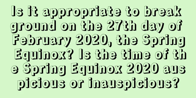 Is it appropriate to break ground on the 27th day of February 2020, the Spring Equinox? Is the time of the Spring Equinox 2020 auspicious or inauspicious?
