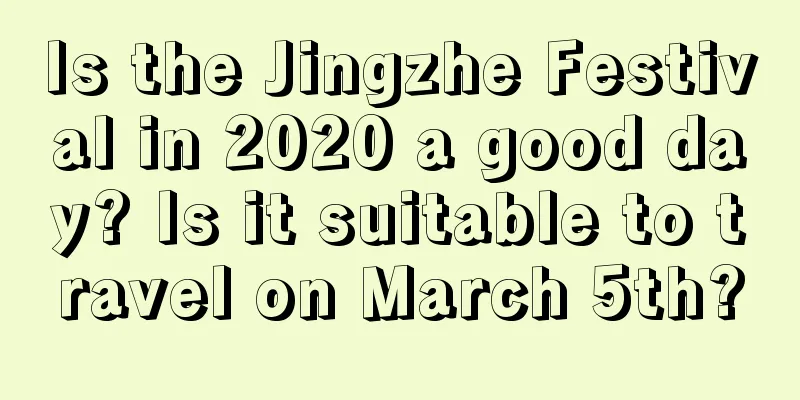 Is the Jingzhe Festival in 2020 a good day? Is it suitable to travel on March 5th?