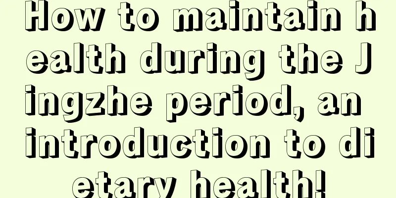 How to maintain health during the Jingzhe period, an introduction to dietary health!