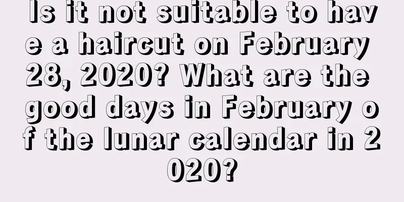 Is it not suitable to have a haircut on February 28, 2020? What are the good days in February of the lunar calendar in 2020?