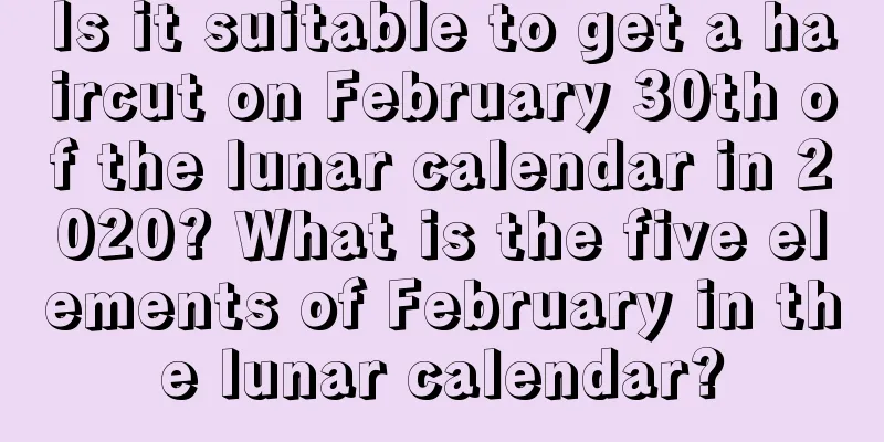 Is it suitable to get a haircut on February 30th of the lunar calendar in 2020? What is the five elements of February in the lunar calendar?