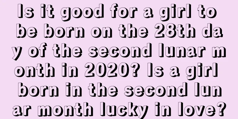 Is it good for a girl to be born on the 28th day of the second lunar month in 2020? Is a girl born in the second lunar month lucky in love?