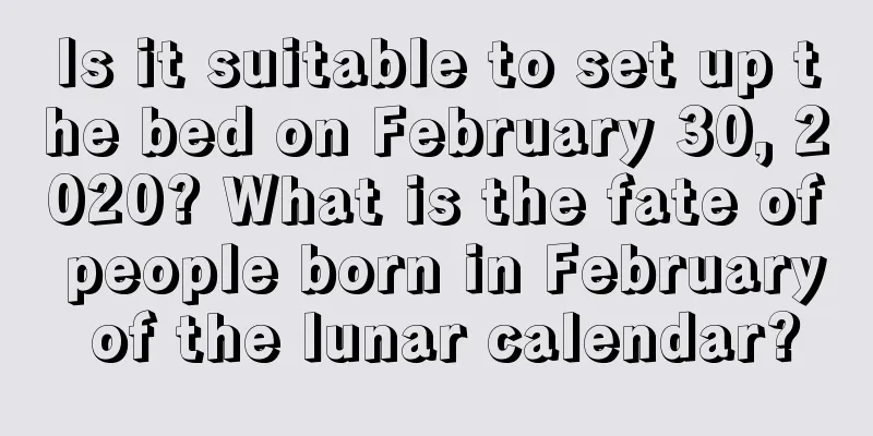 Is it suitable to set up the bed on February 30, 2020? What is the fate of people born in February of the lunar calendar?